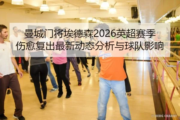 曼城门将埃德森2026英超赛季伤愈复出最新动态分析与球队影响