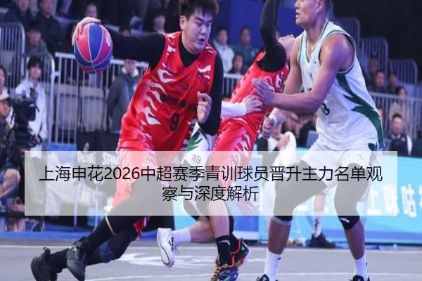 上海申花2026中超赛季青训球员晋升主力名单观察与深度解析