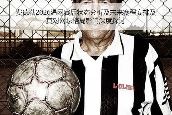 fei-de-lei-wen-wang-sai-hou-zhuang-tai-fen-xi-ji-wei-lai-sai-cheng-an-pai-ji-qi-dui-wang-tan-ge-ju-ying-xiang-shen-du-2-770.jpg