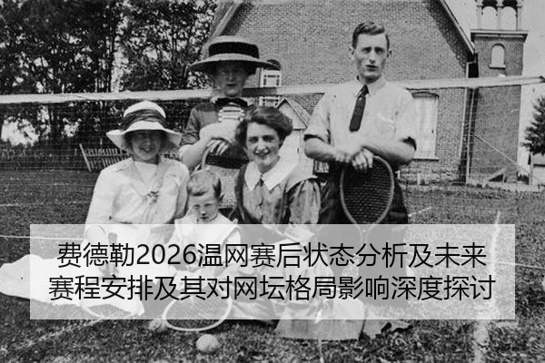 费德勒2026温网赛后状态分析及未来赛程安排及其对网坛格局影响深度探讨