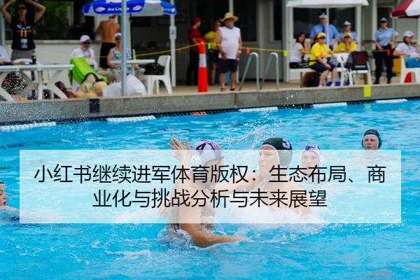 小红书继续进军体育版权：生态布局、商业化与挑战分析与未来展望