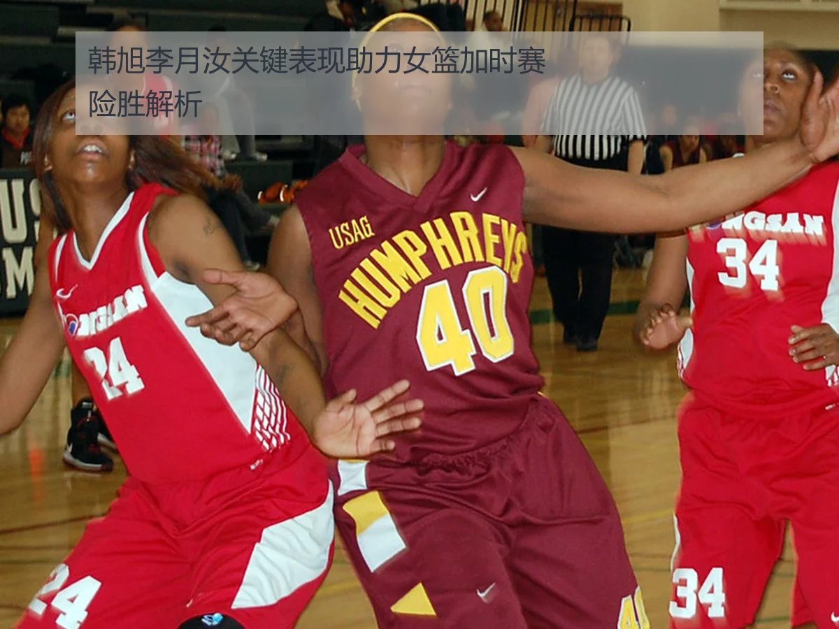 韩旭李月汝关键表现助力女篮加时赛险胜解析